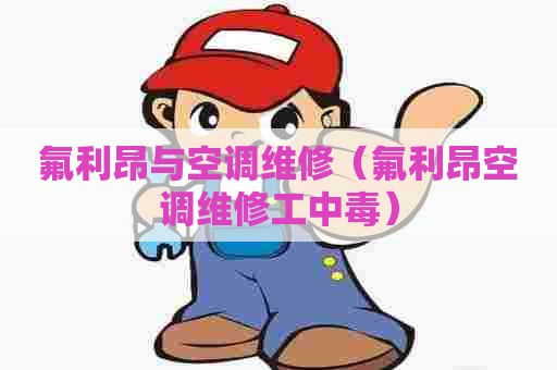 氟利昂与空调维修（氟利昂空调维修工中毒）