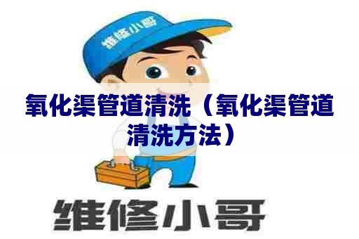 氧化渠管道清洗(氧化渠管道清洗方法) 氧化渠管道清洗(氧化渠管道清洗方法)