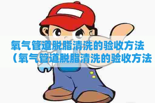 氧气管道脱脂清洗的验收方法（氧气管道脱脂清洗的验收方法有哪些）