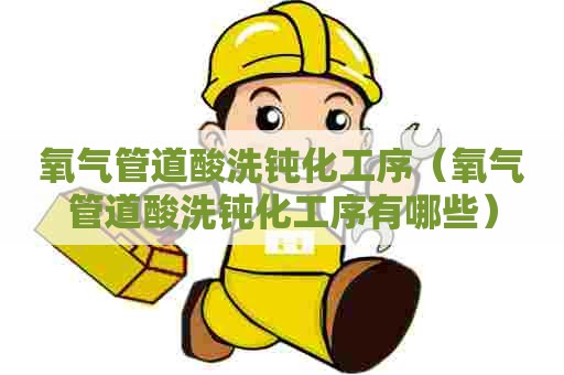 氧气管道酸洗钝化工序（氧气管道酸洗钝化工序有哪些）