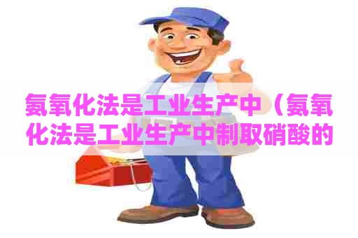 氨氧化法是工业生产中(氨氧化法是工业生产中制取硝酸的主要途径) 氨氧化法是工业生产中(氨氧化法是工业生产中制取硝酸的主要途径)