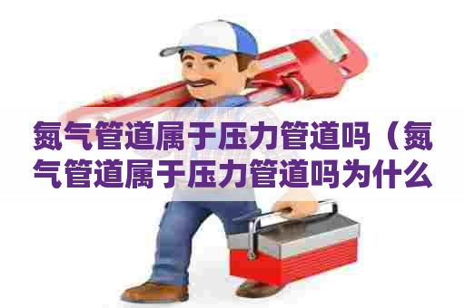 氮气管道属于压力管道吗（氮气管道属于压力管道吗为什么）
