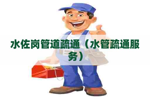 水佐岗管道疏通（水管疏通服务）