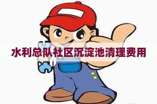 水利总队社区沉淀池清理费用 水利总队社区沉淀池清理费用