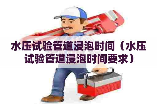 水压试验管道浸泡时间（水压试验管道浸泡时间要求）