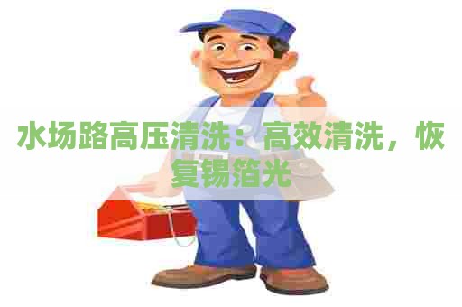 水场路高压清洗：高效清洗，恢复锡箔光