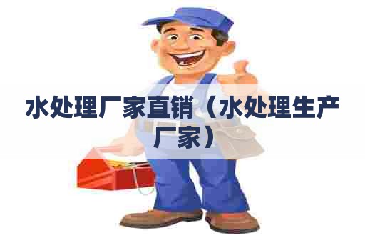 水处理厂家直销(水处理生产厂家) 水处理厂家直销(水处理生产厂家)