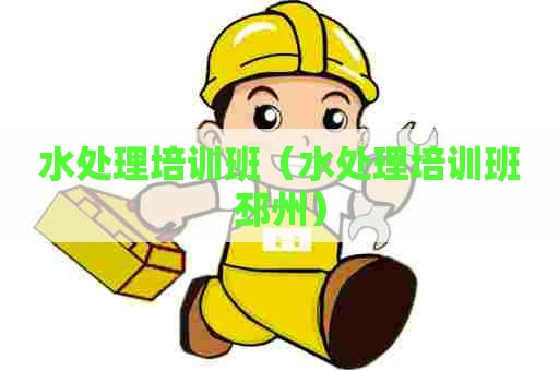 水处理培训班(水处理培训班邳州) 水处理培训班(水处理培训班邳州)