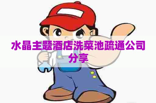 水晶主题酒店洗菜池疏通公司分享