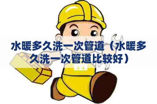 水暖多久洗一次管道(水暖多久洗一次管道比较好) 水暖多久洗一次管道(水暖多久洗一次管道比较好)