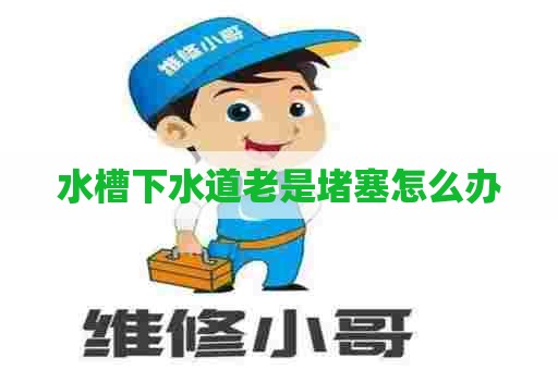 水槽下水道老是堵塞怎么办 水槽下水道老是堵塞怎么办