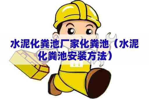 水泥化粪池厂家化粪池（水泥化粪池安装方法）
