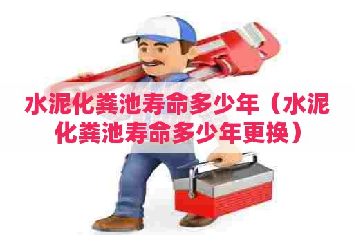 水泥化粪池寿命多少年（水泥化粪池寿命多少年更换）