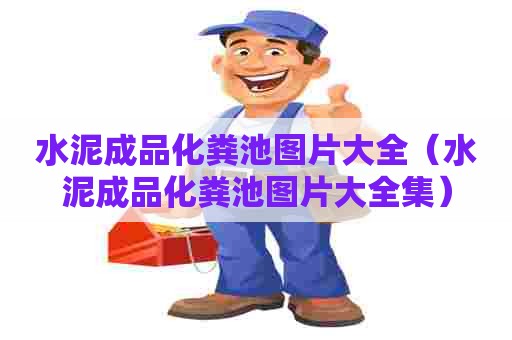 水泥成品化粪池图片大全（水泥成品化粪池图片大全集）