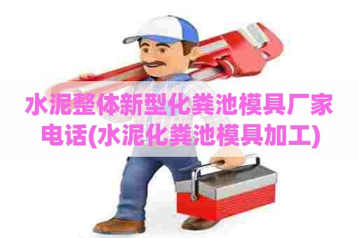 水泥整体新型化粪池模具厂家电话(水泥化粪池模具加工) 水泥整体新型化粪池模具厂家电话(水泥化粪池模具加工)