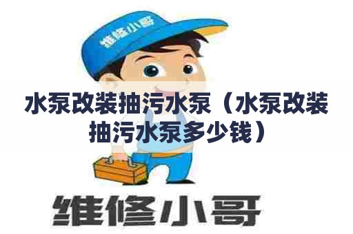 水泵改装抽污水泵(水泵改装抽污水泵多少钱) 水泵改装抽污水泵(水泵改装抽污水泵多少钱)