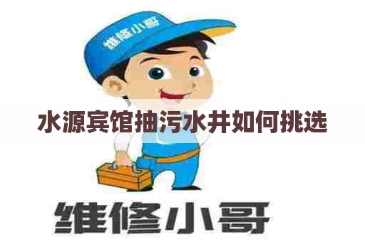 水源宾馆抽污水井如何挑选