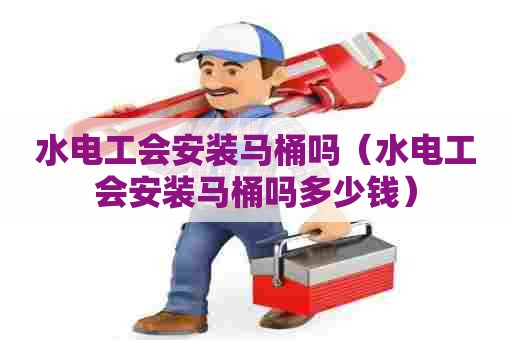 水电工会安装马桶吗（水电工会安装马桶吗多少钱）