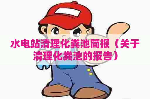 水电站清理化粪池简报（关于清理化粪池的报告）