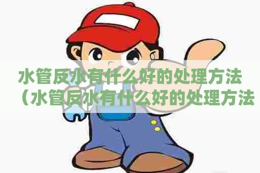 水管反水有什么好的处理方法（水管反水有什么好的处理方法吗）