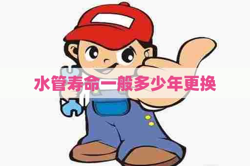水管寿命一般多少年更换