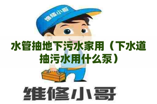 水管抽地下污水家用（下水道抽污水用什么泵）