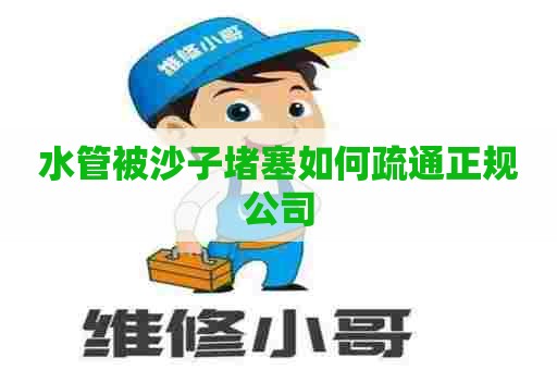 水管被沙子堵塞如何疏通正规公司