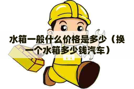 水箱一般什么价格是多少（换一个水箱多少钱汽车）