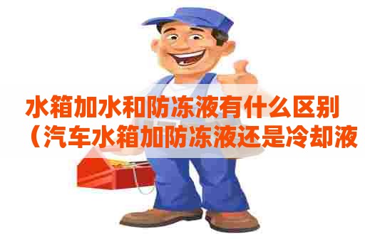 水箱加水和防冻液有什么区别(汽车水箱加防冻液还是冷却液) 水箱加水和防冻液有什么区别(汽车水箱加防冻液还是冷却液)