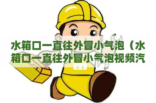 水箱口一直往外冒小气泡（水箱口一直往外冒小气泡视频汽车）