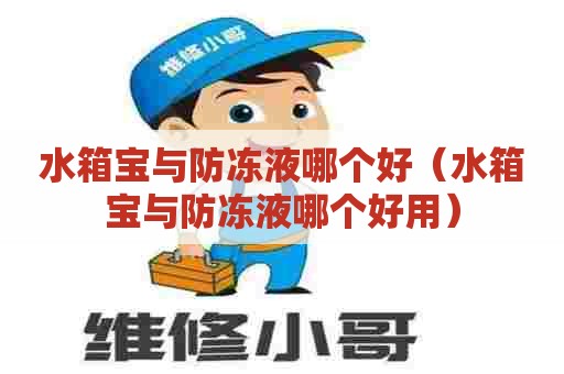 水箱宝与防冻液哪个好（水箱宝与防冻液哪个好用）