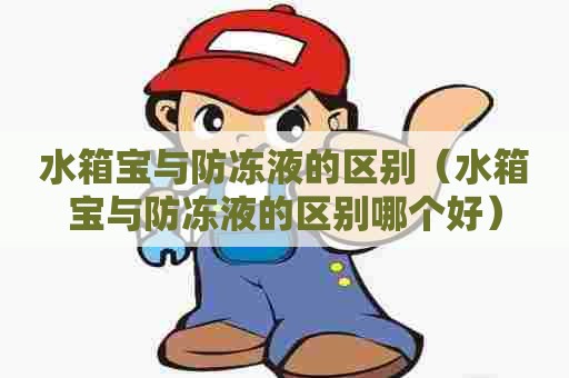 水箱宝与防冻液的区别(水箱宝与防冻液的区别哪个好) 水箱宝与防冻液的区别(水箱宝与防冻液的区别哪个好)