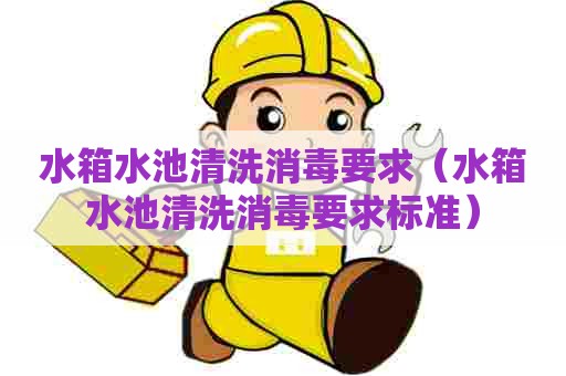 水箱水池清洗消毒要求（水箱水池清洗消毒要求标准）