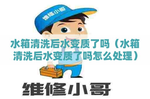 水箱清洗后水变质了吗（水箱清洗后水变质了吗怎么处理）