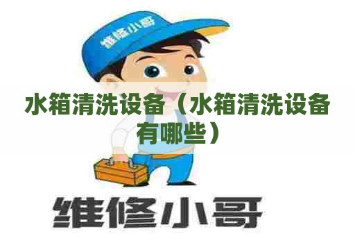 水箱清洗设备（水箱清洗设备有哪些）