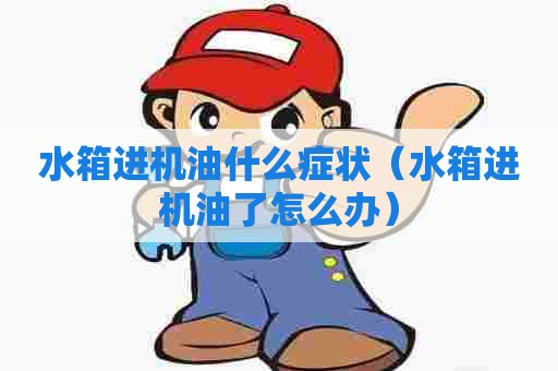 水箱进机油什么症状（水箱进机油了怎么办）