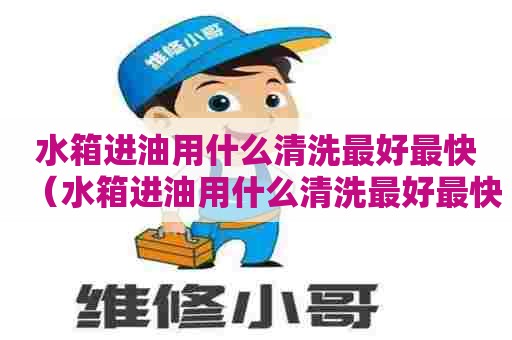 水箱进油用什么清洗最好最快（水箱进油用什么清洗最好最快呢）
