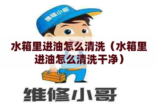 水箱里进油怎么清洗（水箱里进油怎么清洗干净）