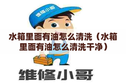 水箱里面有油怎么清洗（水箱里面有油怎么清洗干净）