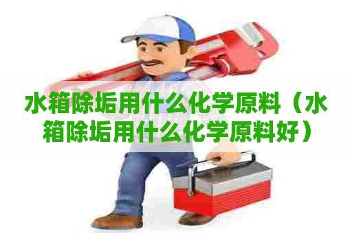 水箱除垢用什么化学原料（水箱除垢用什么化学原料好）