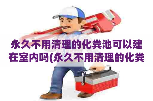 永久不用清理的化粪池可以建在室内吗(永久不用清理的化粪池怎么处理)