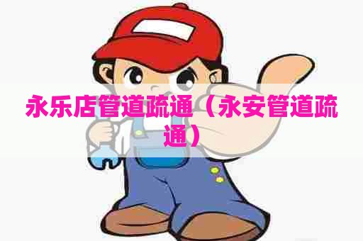 永乐店管道疏通（永安管道疏通）