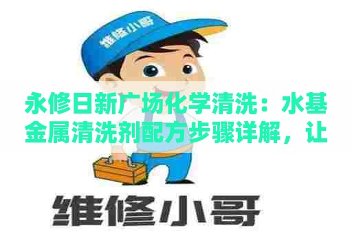 永修日新广场化学清洗：水基金属清洗剂配方步骤详解，让你一次搞定