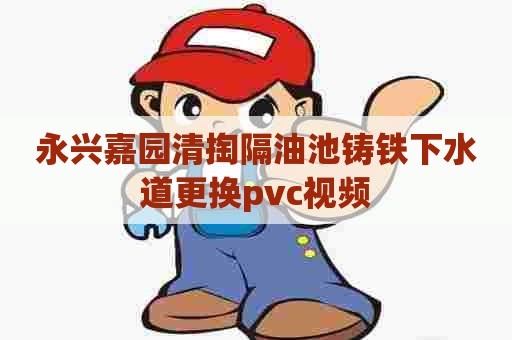 永兴嘉园清掏隔油池铸铁下水道更换pvc视频