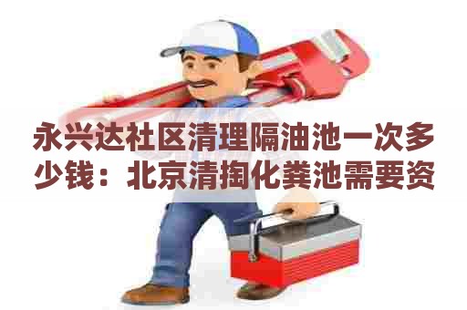 永兴达社区清理隔油池一次多少钱:北京清掏化粪池需要资质吗 永兴达社区清理隔油池一次多少钱:北京清掏化粪池需要资质吗