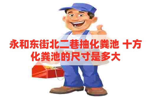 永和东街北二巷抽化粪池 十方化粪池的尺寸是多大