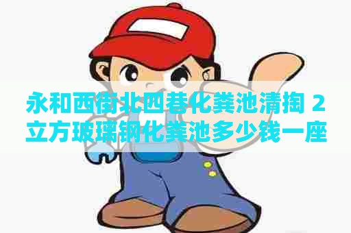 永和西街北四巷化粪池清掏 2立方玻璃钢化粪池多少钱一座呢