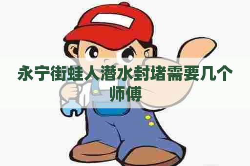 永宁街蛙人潜水封堵需要几个师傅