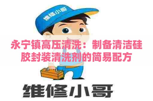 永宁镇高压清洗：制备清洁硅胶封装清洗剂的简易配方