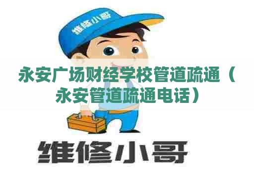 永安广场财经学校管道疏通（永安管道疏通电话）